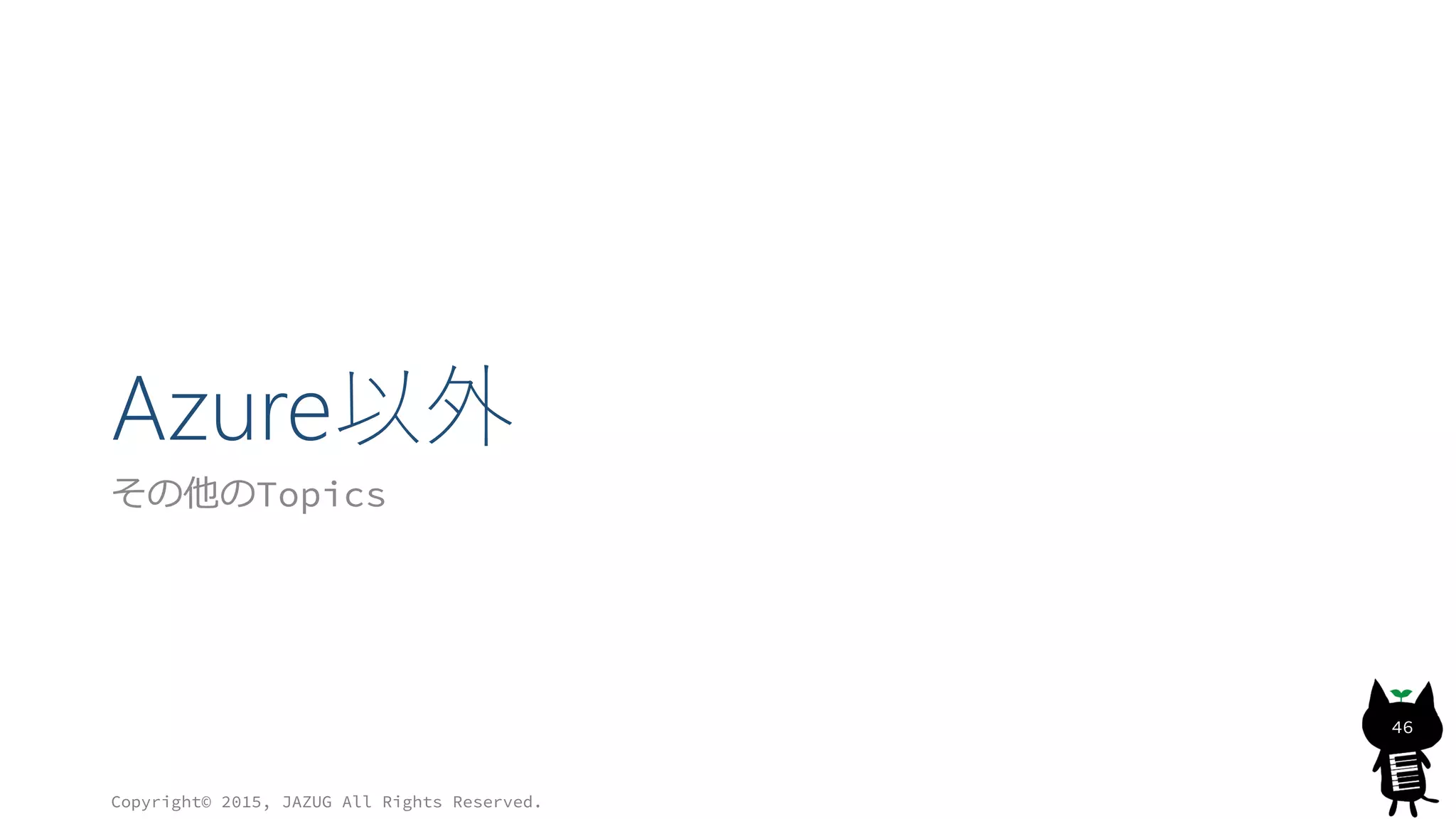 Azure以外
その他のTopics
Copyright© 2015, JAZUG All Rights Reserved.
46
 
