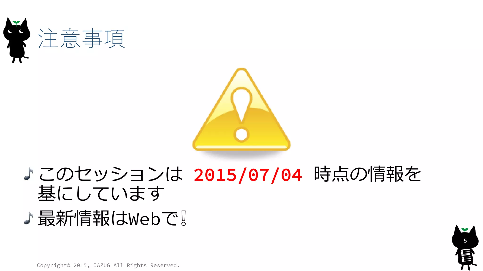 注意事項
Copyright© 2015, JAZUG All Rights Reserved.
5
このセッションは 2015/07/04 時点の情報を
基にしています
最新情報はWebで❕
 