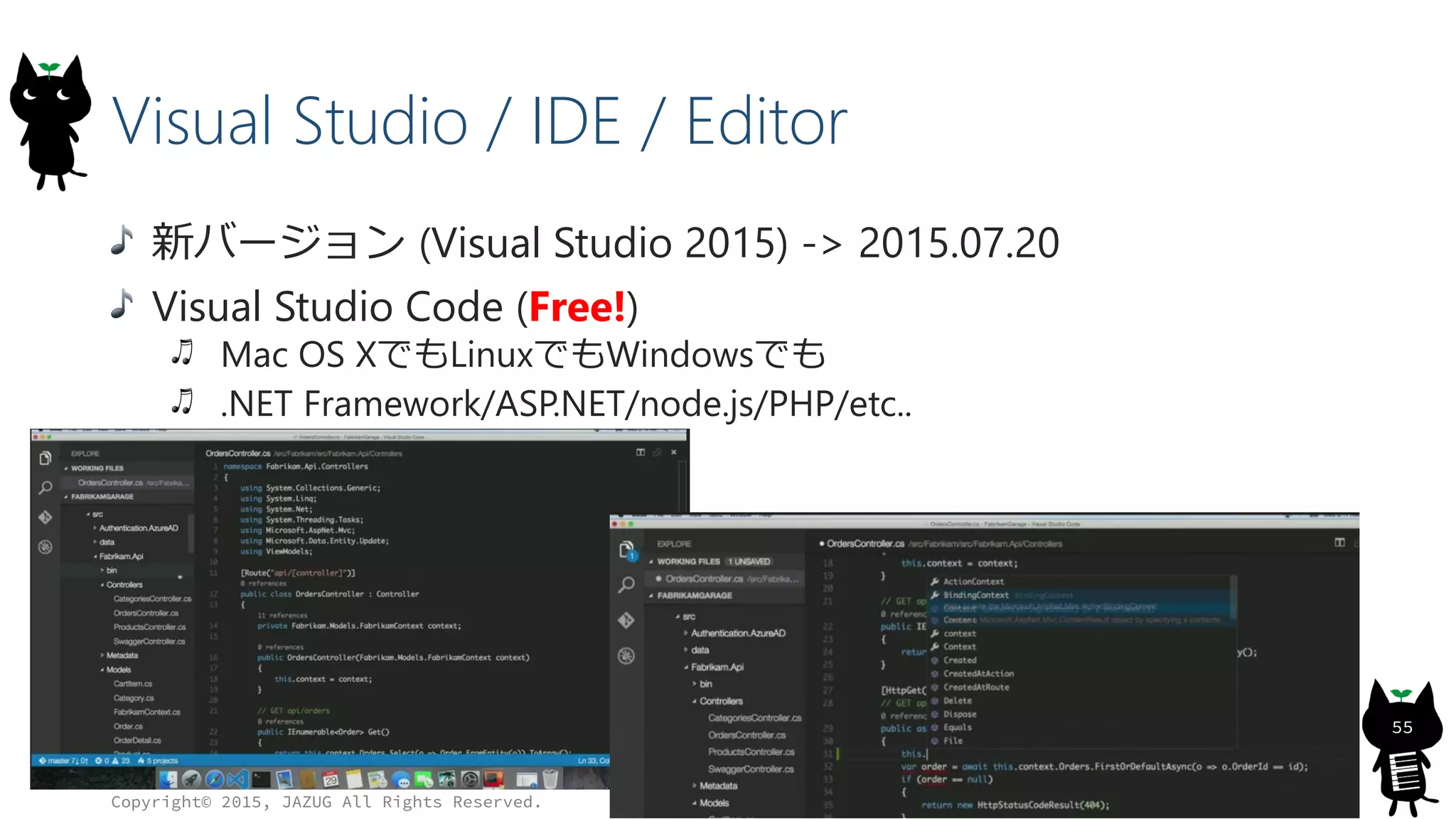 Visual Studio / IDE / Editor
新バージョン (Visual Studio 2015) -> 2015.07.20
Visual Studio Code (Free!)
Mac OS XでもLinuxでもWindowsでも
.NET Framework/ASP.NET/node.js/PHP/etc..
Copyright© 2015, JAZUG All Rights Reserved.
55
 