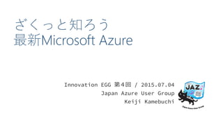 ざくっと知ろう
最新Microsoft Azure
Innovation EGG 第４回 / 2015.07.04
Japan Azure User Group
Keiji Kamebuchi
 
