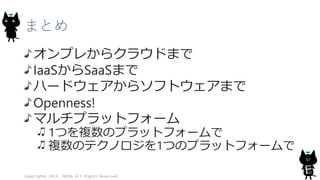 まとめ
オンプレからクラウドまで
IaaSからSaaSまで
ハードウェアからソフトウェアまで
Openness!
マルチプラットフォーム
1つを複数のプラットフォームで
複数のテクノロジを1つのプラットフォームで
Copyright© 2015, JAZUG All Rights Reserved.
57
 