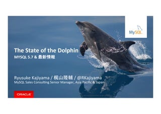 Copyright	
  ©	
  201５,	
  Oracle	
  and/or	
  its	
  aﬃliates.	
  All	
  rights	
  reserved.	
  	
  |	
  
MYSQL	
  5.7	
  &	
  最新情報	
  
Ryusuke	
  Kajiyama	
  /	
  梶山隆輔	
  /	
  @RKajiyama	
  
MySQL	
  Sales	
  ConsulIng	
  Senior	
  Manager,	
  Asia	
  Paciﬁc	
  &	
  Japan	
  
The	
  State	
  of	
  the	
  Dolphin	
 