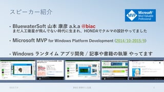 スピーカー紹介
• BluewaterSoft 山本 康彦 a.k.a @biac
まだ人工衛星が飛んでない時代に生まれ、HONDAでクルマの設計やってました
• Microsoft MVP for Windows Platform Development (2014/10-2015/9)
• Windows ランタイム アプリ開発 / 記事や書籍の執筆 やってます
2015/7/4 第8回 業開中心会議 2
 