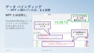 WPF とほぼ同じ。
Compiled Binding という
パフォーマンスの良い
手法も導入された
(右の画像は従来方式)
データ バインディング
～ WPF に慣れていれば、まぁ楽勝
2015/7/4 第8回 業開中心会議 36
1. バインディング
ソース
2. TextBlock に
バインド
3. バインドされた
データが
表示されている
 