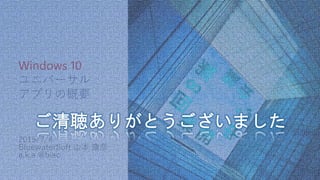 Windows 10
ユニバーサル
アプリの概要
2015/7/4
BluewaterSoft 山本 康彦
a.k.a @biac
 
