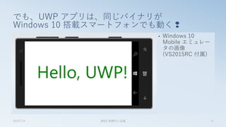 でも、UWP アプリは、同じバイナリが
Windows 10 搭載スマートフォンでも動く❢
• Windows 10
Mobile エミュレー
タの画像
(VS2015RC 付属)
2015/7/4 第8回 業開中心会議 6
 