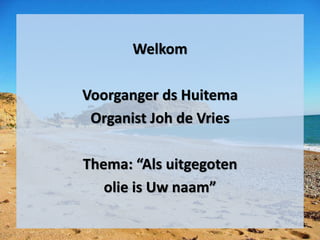 Welkom
Voorganger ds Huitema
Organist Joh de Vries
Thema: “Als uitgegoten
olie is Uw naam”
 