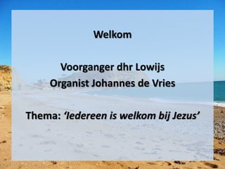 Welkom
Voorganger dhr Lowijs
Organist Johannes de Vries
Thema: ‘Iedereen is welkom bij Jezus’
 