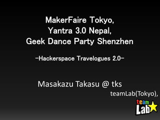 MakerFaire Tokyo,
Yantra 3.0 Nepal,
Geek Dance Party Shenzhen
-Hackerspace Travelogues 2.0-
Masakazu Takasu @ tks
teamLab(Tokyo),
 