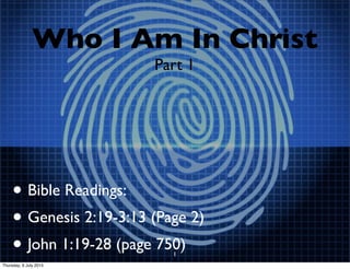 Who I Am In Christ
Part 1
• Bible Readings:
• Genesis 2:19-3:13 (Page 2)
• John 1:19-28 (page 750)1
Thursday, 9 July 2015
 