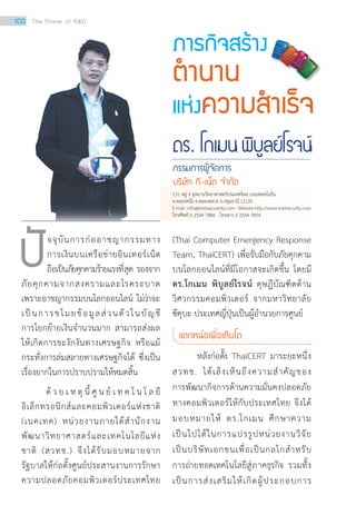 ภารกิจสร้าง
ต�ำนาน
แห่งความส�ำเร็จ
ดร. โกเมนพิบูลย์โรจน์
กรรมการผู้จัดการ
บริษัท ที-เน็ต จ�ำกัด
จจุบันการก่ออาชญากรรมทาง
การเงินบนเครือข่ายอินเทอร์เน็ต
ถือเป็นภัยคุกคามร้ายแรงที่สุด รองจาก
ภัยคุกคามจากสงครามและโรคระบาด
เพราะอาชญากรรมบนโลกออนไลน์ ไม่ว่าจะ
เป็นการขโมยข้อมูลส่วนตัวในบัญชี
การโยกย้ายเงินจำ�นวนมาก สามารถส่งผล
ให้เกิดการชะงักงันทางเศรษฐกิจ หรือแม้
กระทั่งการล่มสลายทางเศรษฐกิจได้ ซึ่งเป็น
เรื่องยากในการปราบปรามให้หมดสิ้น
	 ด้ ว ย เ ห ตุ นี้ ศู น ย์ เ ท ค โ น โ ล ยี
อิเล็กทรอนิกส์และคอมพิวเตอร์แห่งชาติ
(เนคเทค) หน่วยงานภายใต้สำ�นักงาน
พัฒนาวิทยาศาสตร์และเทคโนโลยีแห่ง
ชาติ (สวทช.) จึงได้รับมอบหมายจาก
รัฐบาลให้ก่อตั้งศูนย์ประสานงานการรักษา
ความปลอดภัยคอมพิวเตอร์ประเทศไทย
(Thai Computer Emergency Response
Team, ThaiCERT) เพื่อรับมือกับภัยคุกคาม
บนโลกออนไลน์ที่มีโอกาสจะเกิดขึ้น โดยมี
ดร.โกเมน พิบูลย์โรจน์ ดุษฎีบัณฑิตด้าน
วิศวกรรมคอมพิวเตอร์ จากมหาวิทยาลัย
ซึคุบะ ประเทศญี่ปุ่นเป็นผู้อำ�นวยการศูนย์
แตกหน่อเพื่อเติบโต
	 หลังก่อตั้ง ThaiCERT มาระยะหนึ่ง
สวทช. ได้เล็งเห็นถึงความสำ�คัญของ
การพัฒนากิจการด้านความมั่นคงปลอดภัย
ทางคอมพิวเตอร์ให้กับประเทศไทย จึงได้
มอบหมายให้ ดร.โกเมน ศึกษาความ
เป็นไปได้ในการแปรรูปหน่วยงานวิจัย
เป็นบริษัทเอกชนเพื่อเป็นกลไกสำ�หรับ
การถ่ายทอดเทคโนโลยีสู่ภาคธุรกิจ รวมทั้ง
เป็นการส่งเสริมให้เกิดผู้ประกอบการ
ปั
131 หมู่ 9 อุทยานวิทยาศาสตร์ประเทศไทย ถนนพหลโยธิน
ต.คลองหนึ่ง อ.คลองหลวง จ.ปทุมธานี 12120
E-mail:info@tnetsecurerity.com Websitehttp://www.tnetsecurity.com
โทรศัพท์ 0 2564 7886 โทรสาร 0 2564 7854
100 The Power of RD
 