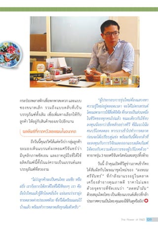 กระป๋องพลาสติกเพื่อพกพาสะดวกและแบบ
ซองขนาดเล็ก รวมถึงแบบตลับที่เป็น
บรรจุภัณฑ์ดั้งเดิม เพื่อเพิ่มทางเลือกให้กับ
ลูกค้า ให้อยู่กับสินค้าของเขาไปอีกนาน
ผลลัพธ์ที่คาดหวังและแผนในอนาคต
	 ถึงวันนี้คุณรวิศได้แต่หวังว่ากลุ่มลูกค้า
จะมองเห็นแบรนด์ผงหอมศรีจันทร์ว่า
มีบุคลิกภาพชัดเจน และภาคภูมิใจที่ได้ใช้
ผลิตภัณฑ์นี้ทั้งในแง่ความเป็นแบรนด์และ
บรรจุภัณฑ์ที่สวยงาม
	 “ไม่ว่าลูกค้าจะเป็นคนไทย เอเชีย หรือ
ฝรั่ง เราก็อยากให้เขาดีใจที่ได้ใช้ของๆ เรา คือ
ถือไปไหนแล้วรู้สึกโอเคมั่นใจ แน่นอนว่าเรามุ่ง
ขายตลาดต่างประเทศด้วย ซึ่งก็ได้เตรียมแผนไว้
บ้างแล้ว พร้อมท�ำการตลาดเชิงรุกเต็มตัวครับ”
	 “ผู้ประกอบการรุ่นใหม่ต้องแสวงหา
ความรู้ใหม่อยู่ตลอดเวลา จะได้ไม่ตกเทรนด์
โดยเฉพาะการใช้สื่อดิจิทัลที่กลายเป็นส่วนหนึ่ง
ในชีวิตของทุกคนไปแล้ว ขณะเดียวกันใช้งบ
ลงทุนน้อยกว่าสื่อหลักอย่างทีวี ที่มีแนวโน้ม
คนบริโภคลดลง หากเราเข้าไปท�ำการตลาด
ก่อนจะได้เปรียบคู่แข่ง พร้อมกันนี้ต้องกล้าที่
จะลงทุนกับการวิจัยและออกแบบผลิตภัณฑ์
ให้ตรงกับความต้องการของผู้บริโภคด้วย”
ทายาทรุ่น3ของศรีจันทร์สหโอสถสรุปทิ้งท้าย
	 วันนี้ ถ้าคุณเปิดทีวีดูข่าวภาคเช้าก็คง
ได้สัมผัสกับโฆษณาชุดใหม่ของ “ผงหอม
ศรีจันทร์” ที่ก�ำลังมาแรงอยู่ในตลาด
เครื่องส�ำอางคุณภาพดี ราคาไม่แพง
ด้วยจุดขายที่ชัดเจนว่า “ลดหน้ามัน”
ด้วยสมุนไพรไทยเป็นเพียงแบรนด์เดียวที่กล้า
ประกาศความเป็นไทยคุณลองใช้กันดูหรือยัง?
The Power of RD 139
 