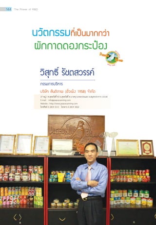 นวัตกรรมที่เป็นมากกว่า
ผักกาดดองกระป๋อง
วิสุทธิ์ รัชตสวรรค์
กรรมการบริหาร
บริษัท สันติภาพ (ฮั่วเพ้ง 1958) จ�ำกัด
37 หมู่ 1 ซ.สุขสวัสดิ์ 43 ถ.สุขสวัสดิ์ ต.บางครุ อ.พระประแดง จ.สมุทรปราการ 10130
E-mail : info@peacecanning.com
Website : http://www.peacecanning.com
โทรศัพท์ 0 2819 3111 โทรสาร 0 2819 3422
144 The Power of RD
 