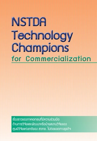 for Commercializationfor Commercialization
Technology
Champions
Technology
Champions
NSTDANSTDA
เรื่องราวของภาคเอกชนที่มีความร่วมมือ
ด้านการวิจัยและพัฒนาหรือนำ�ผลงานวิจัยของ
ศูนย์วิจัยแห่งชาติของ สวทช. ไปต่อยอดทางธุรกิจ
 