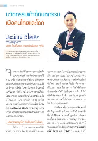 นวัตกรรมเก้าอี้ทันตกรรม
เพื่อคนไทยและโลก
ประพันธ์ วิไลเลิศ
กรรมการผู้จัดการ
บริษัท ไทยเด็นทอล อินเตอร์เนชั่นแนล จ�ำกัด
131 อุทยานวิทยาศาสตร์ประเทศไทย อาคารกลุ่มนวัตกรรม 1 ชั้นที่ 2
ห้องเลขที่ INC 301 หมู่ที่ 9 พหลโยธิน คลองหนึ่ง คลองหลวง ปทุมธานี 12120
E-mail : thai.dental@hotmail.com Website : www.thaidentalunit.com
โทรศัพท์ 0 2533 0141 โทรสาร 0 2533 0142
ากความคิดที่ต้องการยอดขายสินค้า
แบบพอเพียงซึ่งเคยตั้งเป้ายอดขายไว้
ที่ 12 เครื่องต่อปี ยอดขายไม่เกิน 2 ล้านบาท
แต่เมื่อสินค้าออกสู่ตลาดเก้าอี้ทันตกรรมไม่ใช้
ไฟฟ้าของบริษัท ไทยเด็นทอล อินเตอร์
เนชั่นแนล จ�ำกัด กลับสามารถขายให้กับ
โรงพยาบาล และคลินิกทันตกรรมไปแล้ว
ทั้งในและต่างประเทศกว่า 1,000 เครื่อง
มียอดสั่งจองเข้ามาอีกหลายร้อยเครื่องซึ่งเป็น
สิ่งที่คุณประพันธ์วิไลเลิศ กรรมการผู้จัดการ
บริษัทไทยเด็นทอลอินเตอร์เนชั่นแนลจ�ำกัด
ไม่เคยคาดคิดมาก่อน
นวัตกรรมหลุดโลก ท�ำเรื่องยากให้ง่ายๆ
	 ที่ผ่านมา โรงพยาบาลและคลินิก
ทันตกรรมเอกชน ต้องน�ำเข้าเก้าอี้ทันตกรรม
จ จากต่างประเทศซึ่งหากต้องการสินค้าคุณภาพ
ดีก็อาจต้องจ่ายเงินถึงหลักล้านบาท หรือ
หากอุปกรณ์ช�ำรุดเสียหาย การน�ำเข้าอะไหล่
ชิ้นใหม่ จะสร้างภาระทั้งเรื่องต้นทุนและ
เสียเวลา ขณะที่ระบบการจ่ายไฟฟ้าของ
ประเทศไทยก็ยังไม่สม�่ำเสมอเท่าไร ท�ำให้
เกิดไฟตกขณะท�ำฟัน รวมถึงเหตุอุทกภัย
หลายต่อหลายครั้งที่ส่งผลกระทบต่อการ
ให้บริการของทันตแพทย์
	 ส�ำหรับคนทั่วไปอาจจะมองสิ่งเหล่านี้
เป็นปัญหา แต่ส�ำหรับคุณประพันธ์เขามองว่า
สิ่งเหล่านี้คือโอกาส จากพื้นฐานในการรับซ่อม
เก้าอี้ทันตกรรมมานาน ท�ำให้คุณประพันธ์
คิดออกแบบ และดัดแปลงกลไกของเก้าอี้
ทันตกรรมขึ้นใหม่โดยอาศัยระบบวาล์วแรงดัน
เพื่อใช้แทนระบบไฟฟ้า ร่วมกับอุปกรณ์
88 The Power of RD
 