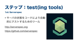 1st: Serverspec
ステップ：test(ing tools)
• サーバの状態をコードにより自動
的にテストするためのツール
http://serverspec.org
https://github.com/serverspec
 