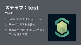 やること
ステップ：test
1. Serverspecをインストール
2. サーバのテストを書く
3. 余裕があればInfratasterでのテ
ストも導入する
 