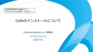 Caffeのインストールについて
Preferred Networks Inc. ⼤大野健太
oono@preferred.jp
2015/7/9
⽇日本神経回路路学会主催セミナー
「Deep Learningを使ってみよう！」
 