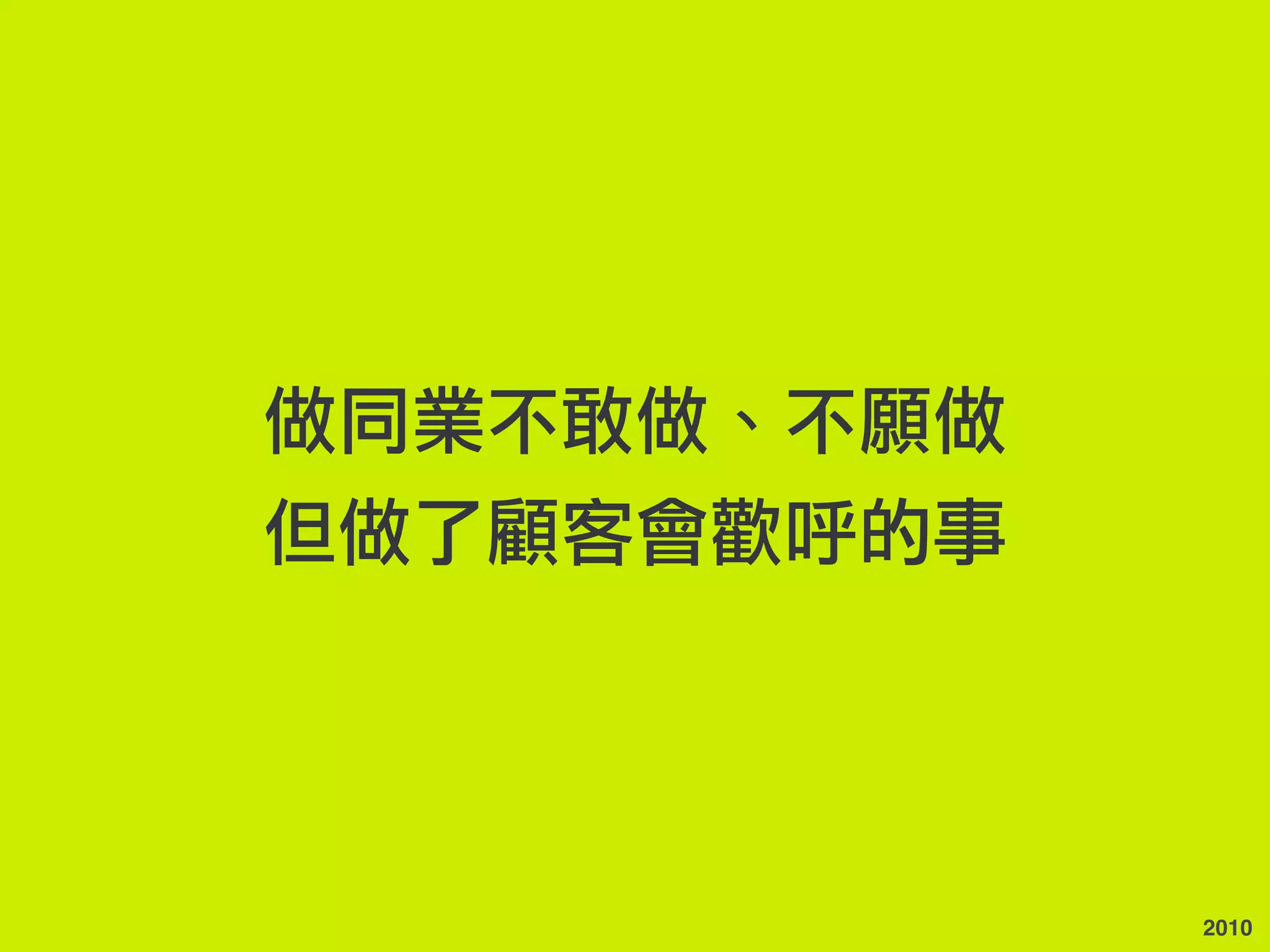 專注完整旅程 不只單點商品
做同業不敢做、不願做
但做了顧客會歡呼的事
2010
 