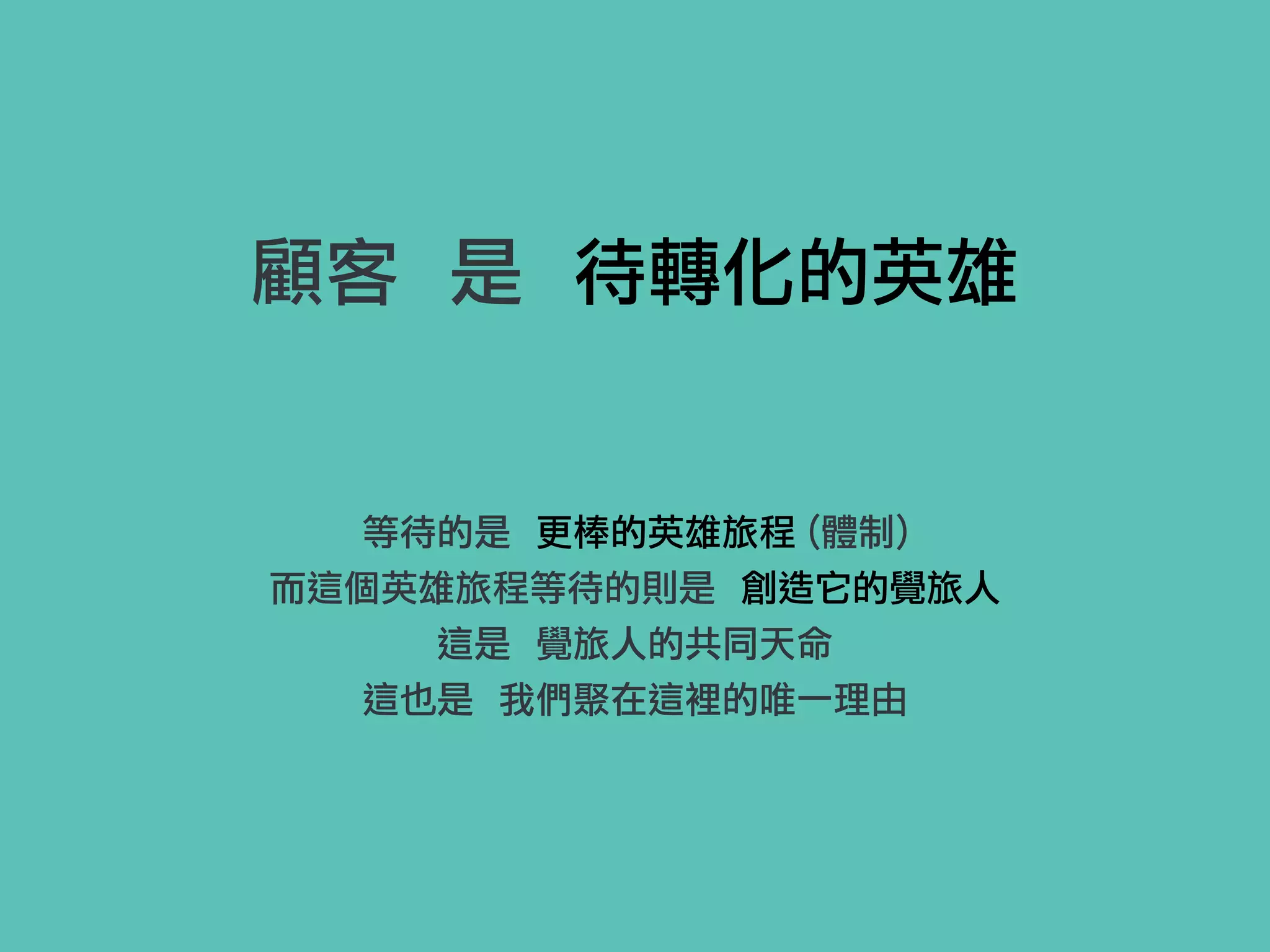 顧客 是 待轉化的英雄
等待的是 更棒的英雄旅程 (體制)
而這個英雄旅程等待的則是 創造它的覺旅人
這是 覺旅人的共同天命
這也是 我們聚在這裡的唯一理由
 