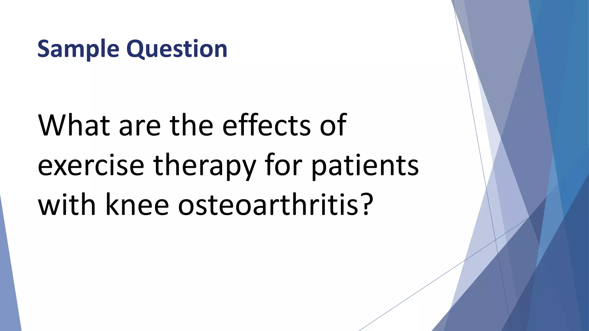 Sample Question
What are the effects of
exercise therapy for patients
with knee osteoarthritis?
 