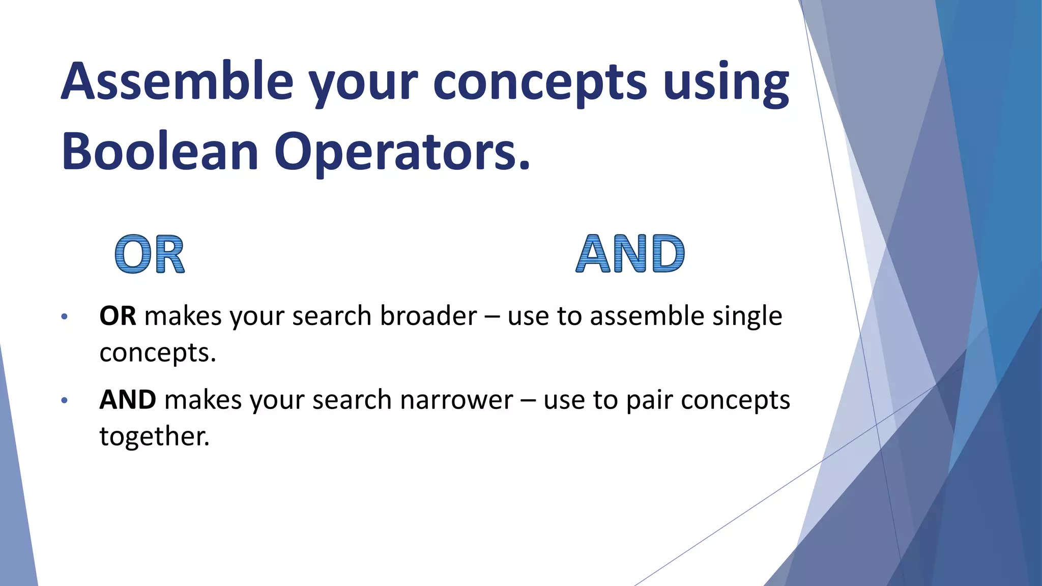 • OR makes your search broader – use to assemble single
concepts.
• AND makes your search narrower – use to pair concepts
together.
Assemble your concepts using
Boolean Operators.
 