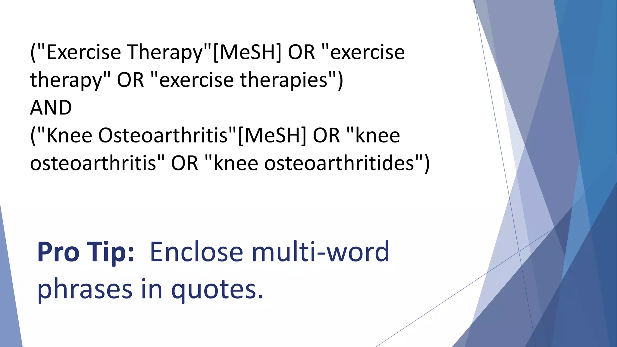 ("Exercise Therapy"[MeSH] OR "exercise
therapy" OR "exercise therapies")
AND
("Knee Osteoarthritis"[MeSH] OR "knee
osteoarthritis" OR "knee osteoarthritides")
Pro Tip: Enclose multi-word
phrases in quotes.
 