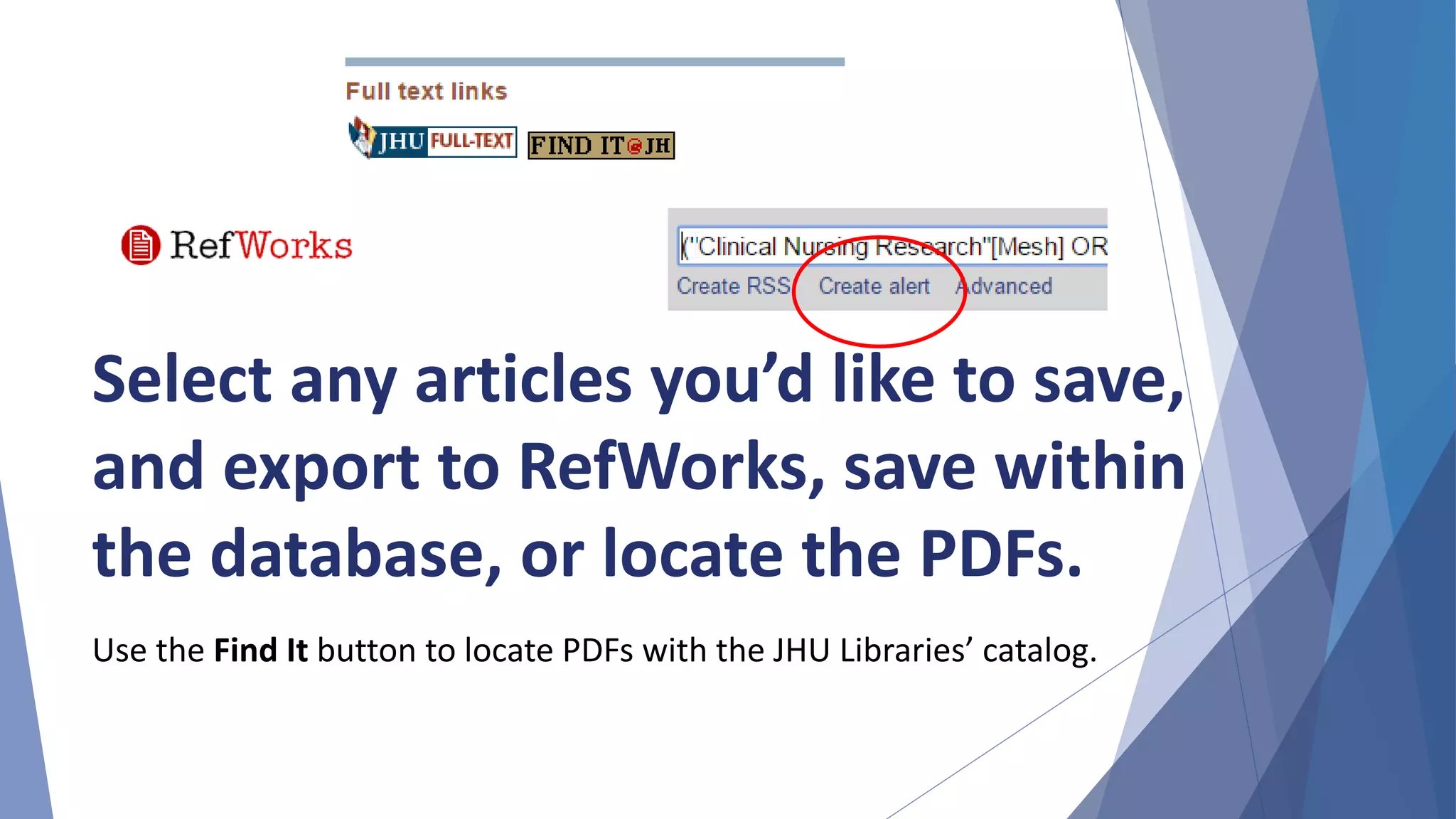 Select any articles you’d like to save,
and export to RefWorks, save within
the database, or locate the PDFs.
Use the Find It button to locate PDFs with the JHU Libraries’ catalog.
 
