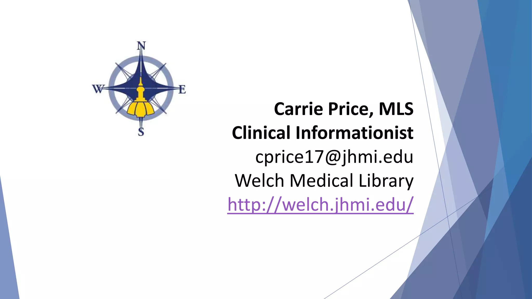 Carrie Price, MLS
Clinical Informationist
cprice17@jhmi.edu
Welch Medical Library
http://welch.jhmi.edu/
 