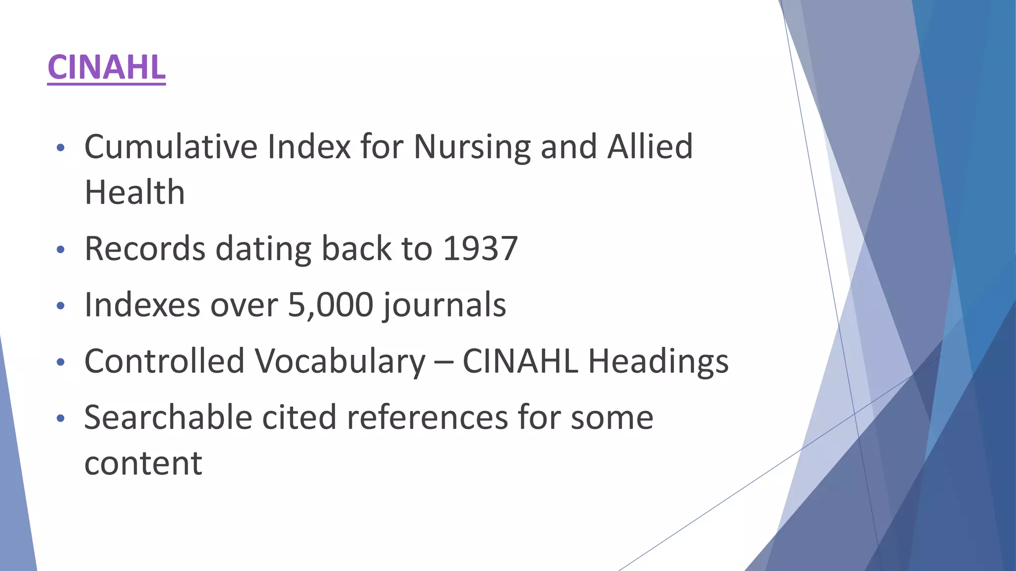 CINAHL
• Cumulative Index for Nursing and Allied
Health
• Records dating back to 1937
• Indexes over 5,000 journals
• Controlled Vocabulary – CINAHL Headings
• Searchable cited references for some
content
 