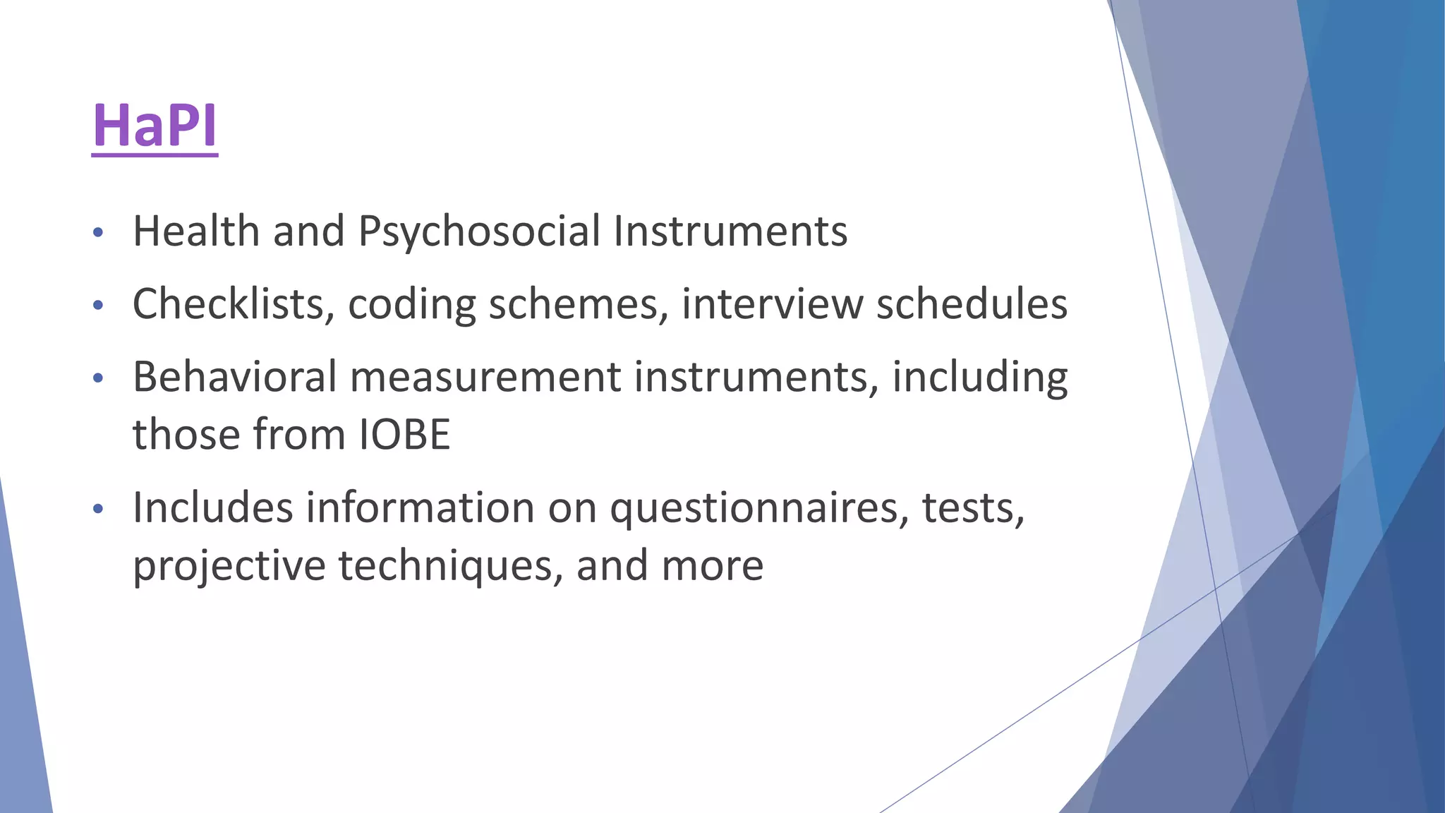 • Health and Psychosocial Instruments
• Checklists, coding schemes, interview schedules
• Behavioral measurement instruments, including
those from IOBE
• Includes information on questionnaires, tests,
projective techniques, and more
HaPI
 