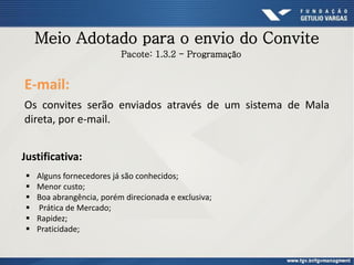 Meio Adotado para o envio do Convite
Os convites serão enviados através de um sistema de Mala
direta, por e-mail.
E-mail:
Pacote: 1.3.2 - Programação
Justificativa:
 Alguns fornecedores já são conhecidos;
 Menor custo;
 Boa abrangência, porém direcionada e exclusiva;
 Prática de Mercado;
 Rapidez;
 Praticidade;
 