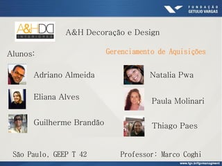 Alunos:
Thiago Paes
Adriano Almeida
Eliana Alves
Guilherme Brandão
Natalia Pwa
Paula Molinari
A&H Decoração e Design
São Paulo, GEEP T 42 Professor: Marco Coghi
Gerenciamento de Aquisições
 