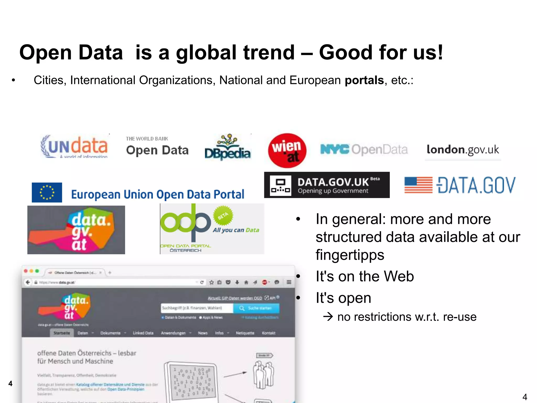 4
Open Data is a global trend – Good for us!
• Cities, International Organizations, National and European portals, etc.:
4
• In general: more and more
structured data available at our
fingertipps
• It's on the Web
• It's open
 no restrictions w.r.t. re-use
 