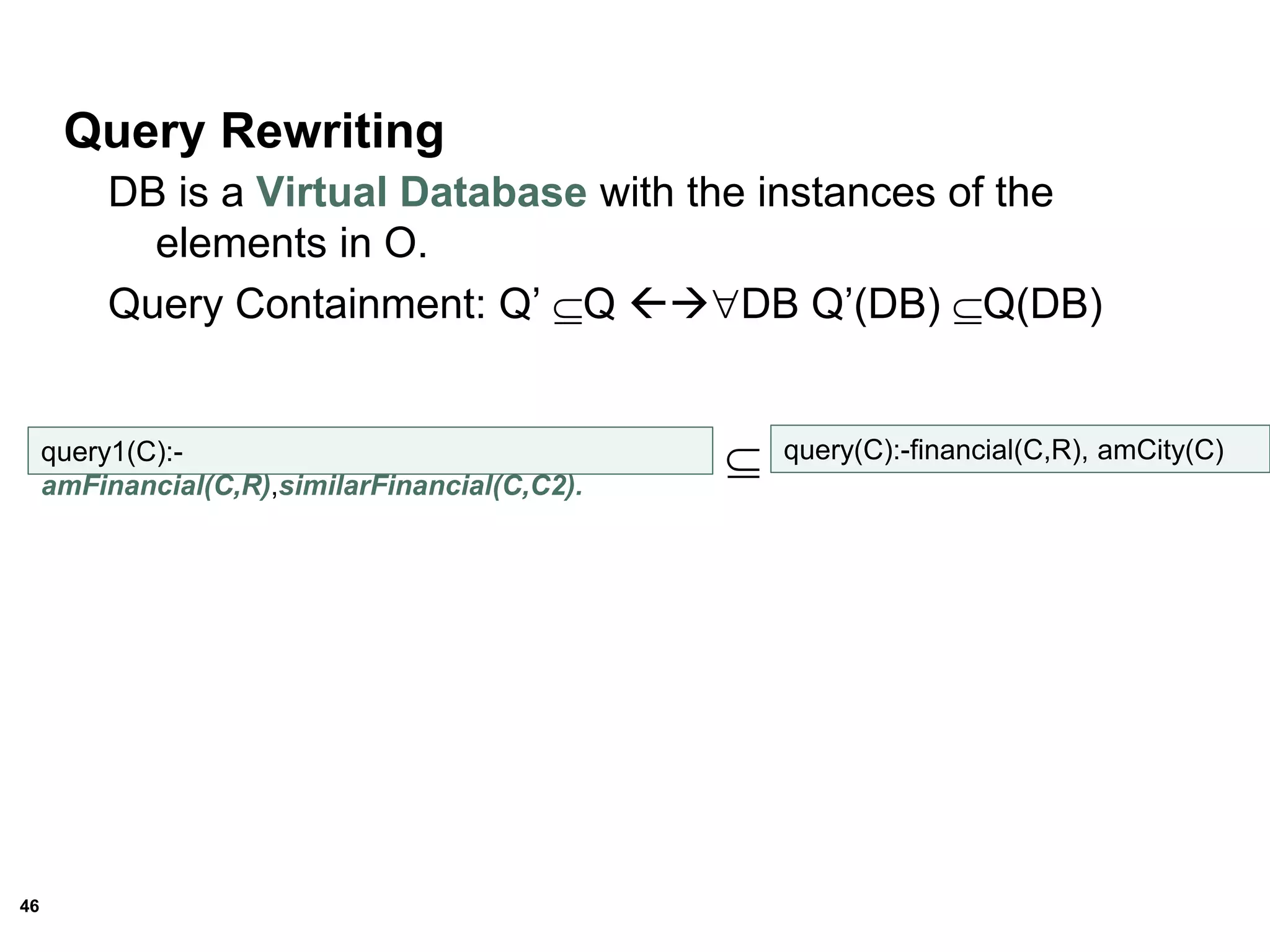 46
Query Rewriting
DB is a Virtual Database with the instances of the
elements in O.
Query Containment: Q’ Q DB Q’(DB) Q(DB)
query1(C):-
amFinancial(C,R),similarFinancial(C,C2).
 query(C):-financial(C,R), amCity(C)
 