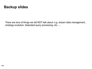 126
Backup slides
There are tons of things we did NOT talk about: e.g. stream data management,
ontology evolution, federated query processing, etc. ...
 