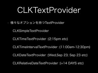 • 様々なオプションを持つTextProvider
CLKSimpleTextProvider
CLKTimeTextProvider :(2:15pm etc)
CLKTimeIntervalTextProvider :(11:00am-12:30pm)
CLKDateTextProvider :(Wed,Sep 23; Sep 23 etc)
CLKRelativeDateTextProvider :(+14 DAYS etc)
CLKTextProvider
 
