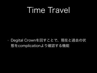 Time Travel
• Degital Crownを回すことで、現在と過去の状
態をcomplicationより確認する機能
 