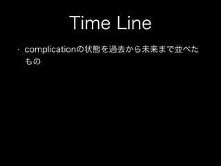 Time Line
• complicationの状態を過去から未来まで並べた
もの
 