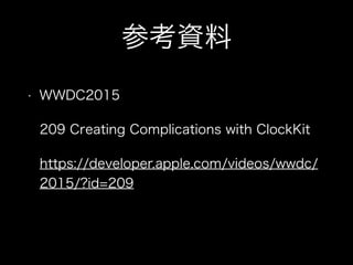 参考資料
• WWDC2015
209 Creating Complications with ClockKit
https://developer.apple.com/videos/wwdc/
2015/?id=209
 