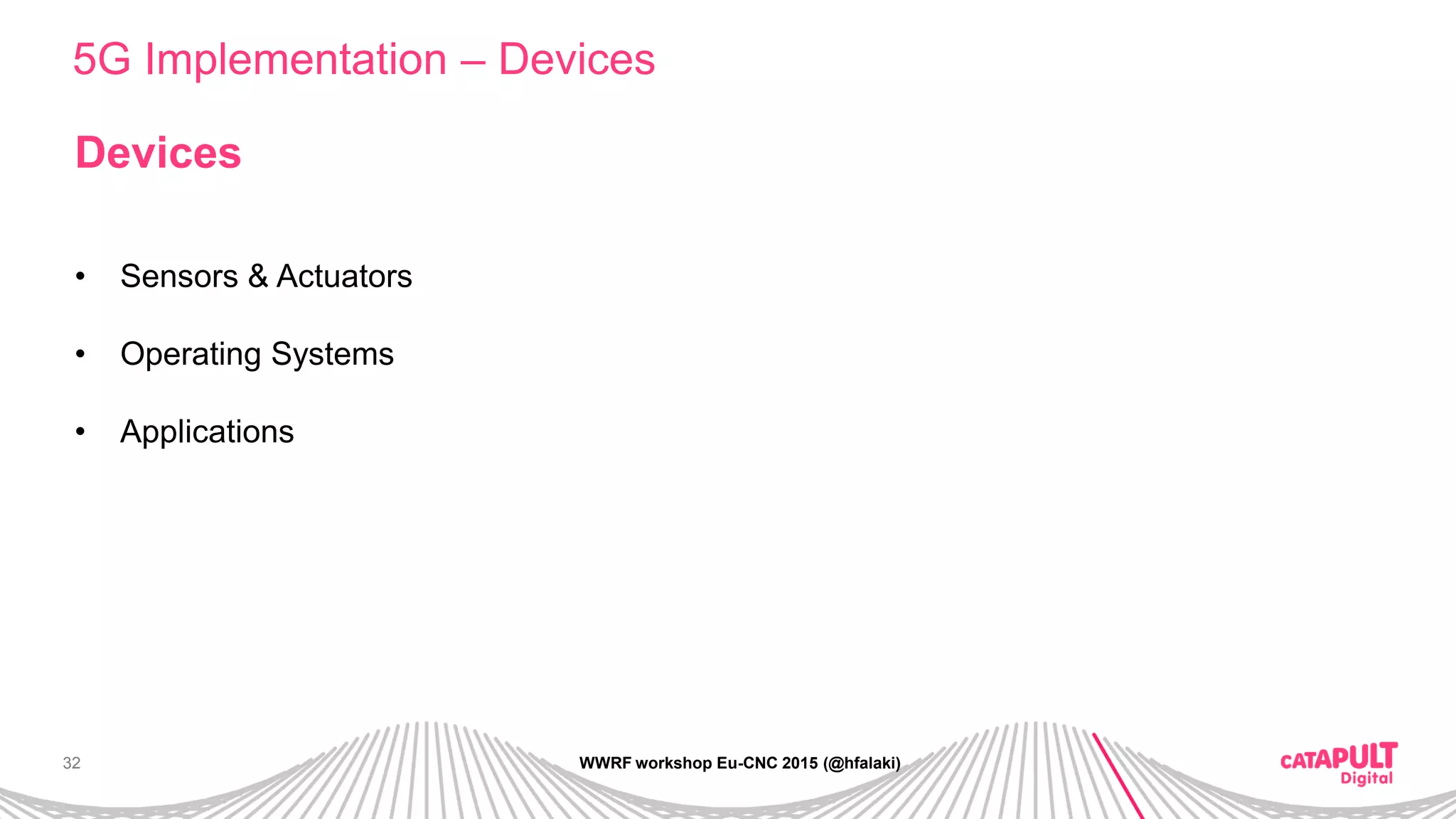 32
5G Implementation – Devices
WWRF workshop Eu-CNC 2015 (@hfalaki)
Devices
• Sensors & Actuators
• Operating Systems
• Applications
 