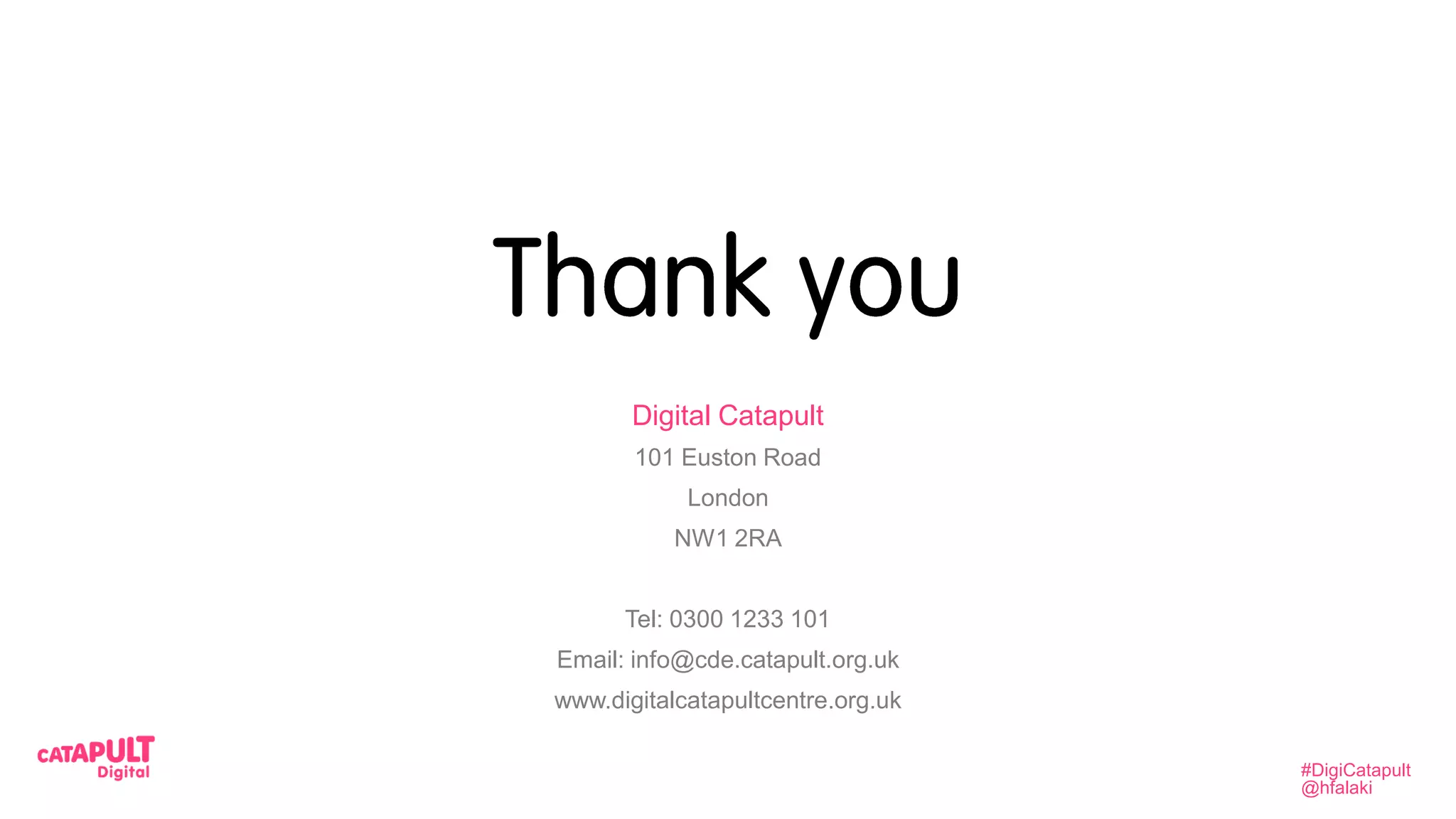 Digital Catapult
101 Euston Road
London
NW1 2RA
Tel: 0300 1233 101
Email: info@cde.catapult.org.uk
www.digitalcatapultcentre.org.uk
#DigiCatapult
@hfalaki
 