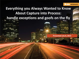 In association with: Presented by:
Everything you Always Wanted to Know
About Capture into Process:
handle exceptions and goofs on the fly
Presented July 8, 2015
 