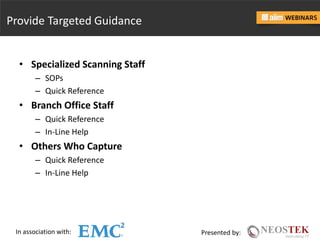 In association with: Presented by:
Provide Targeted Guidance
• Specialized Scanning Staff
– SOPs
– Quick Reference
• Branch Office Staff
– Quick Reference
– In-Line Help
• Others Who Capture
– Quick Reference
– In-Line Help
 