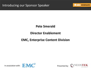 In association with: Presented by:
Introducing our Sponsor Speaker
Pete Smerald
Director Enablement
EMC, Enterprise Content Division
 