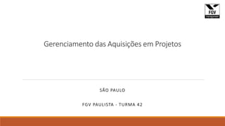 Gerenciamento das Aquisições em Projetos
SÃO PAULO
FGV PAULISTA - TURMA 42
 