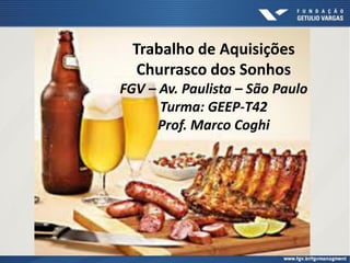 Trabalho de Aquisições
Churrasco dos Sonhos
FGV – Av. Paulista – São Paulo
Turma: GEEP-T42
Prof. Marco Coghi
 
