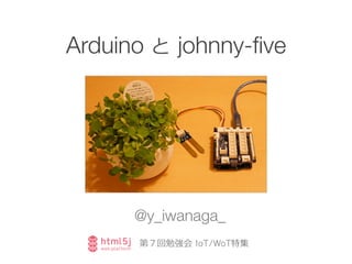 Arduino と  johnny-ﬁve
@y_iwanaga_
第７回勉強会  IoT/WoT特集
 