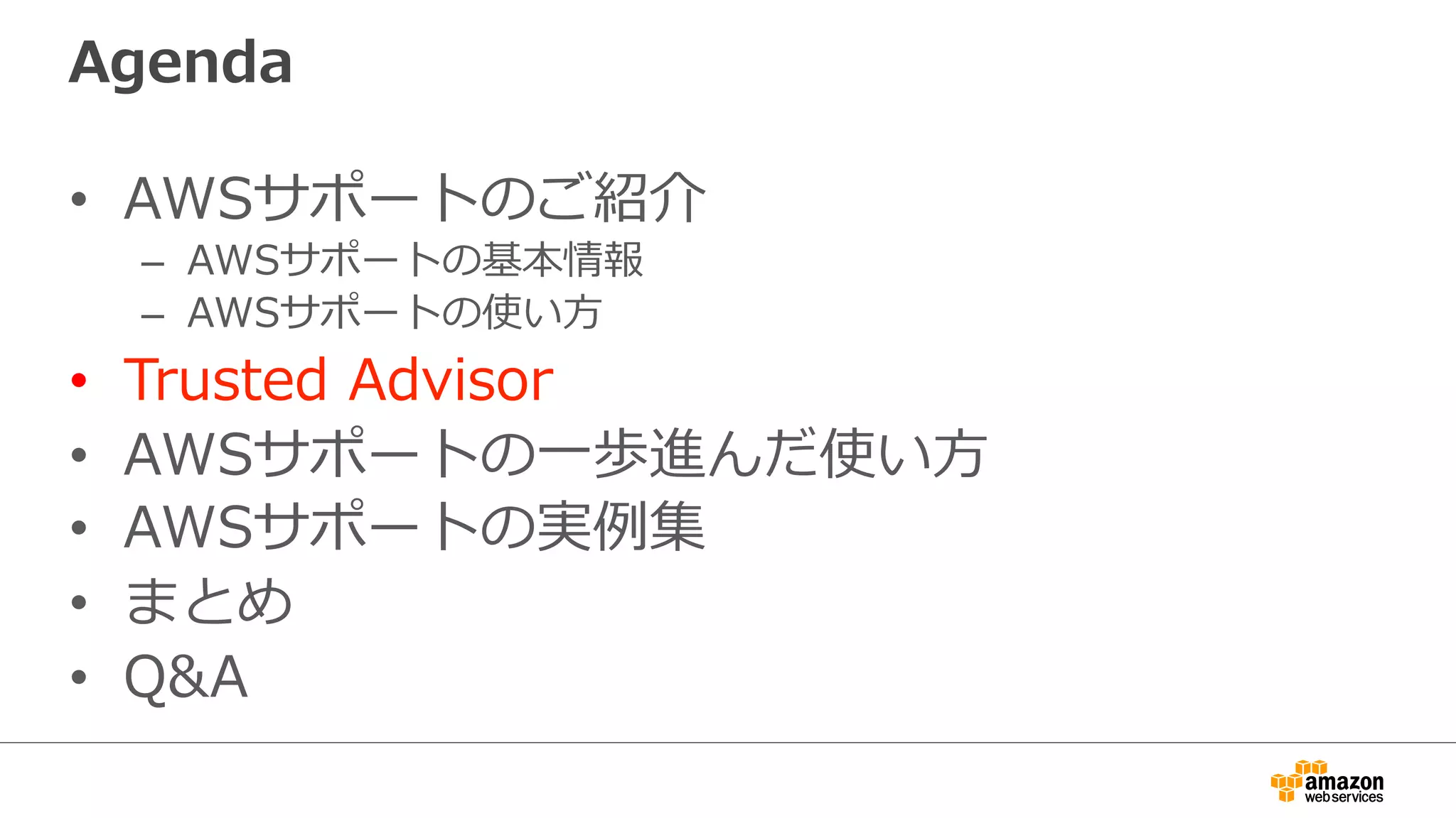 Agenda
•  AWSサポートのご紹介
–  AWSサポートの基本情報
–  AWSサポートの使い⽅方
•  Trusted  Advisor
•  AWSサポートの⼀一歩進んだ使い⽅方
•  AWSサポートの実例例集
•  まとめ
•  Q&A
 