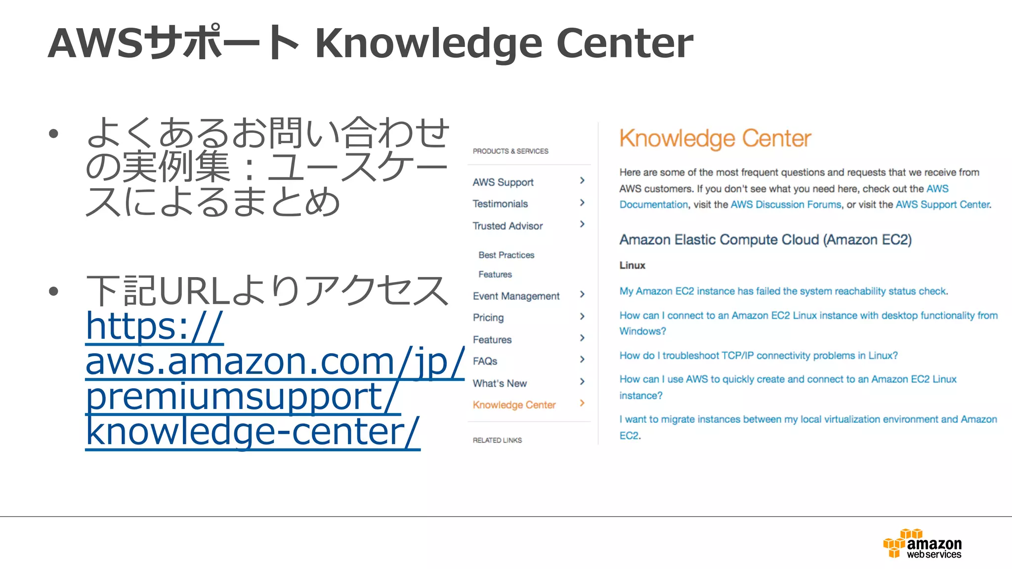 AWSサポート  Knowledge  Center
•  よくあるお問い合わせ
の実例例集：ユースケー
スによるまとめ
•  下記URLよりアクセス
https://
aws.amazon.com/jp/
premiumsupport/
knowledge-‐‑‒center/
 
